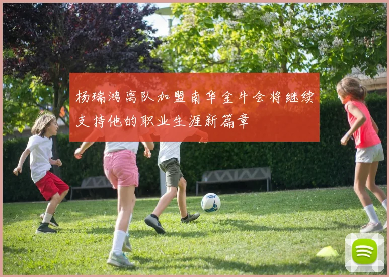 杨瑞鸿离队加盟南华金牛会将继续支持他的职业生涯新篇章