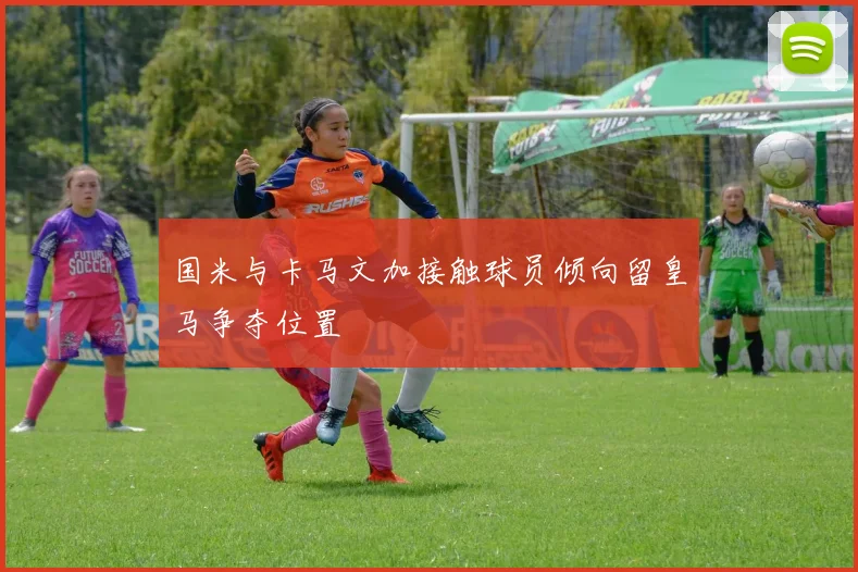 国米与卡马文加接触球员倾向留皇马争夺位置