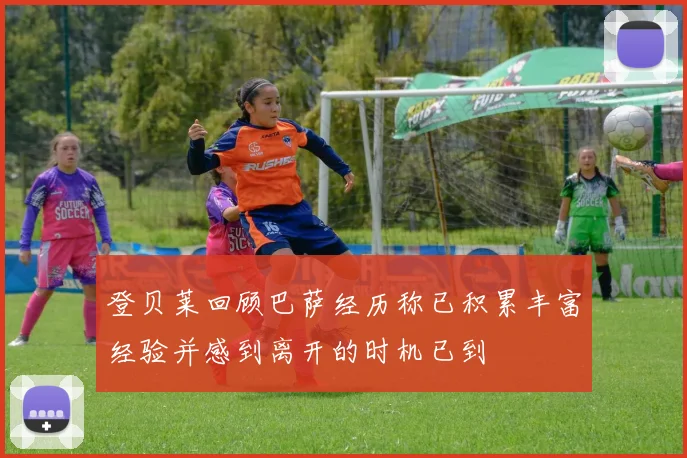 登贝莱回顾巴萨经历称已积累丰富经验并感到离开的时机已到