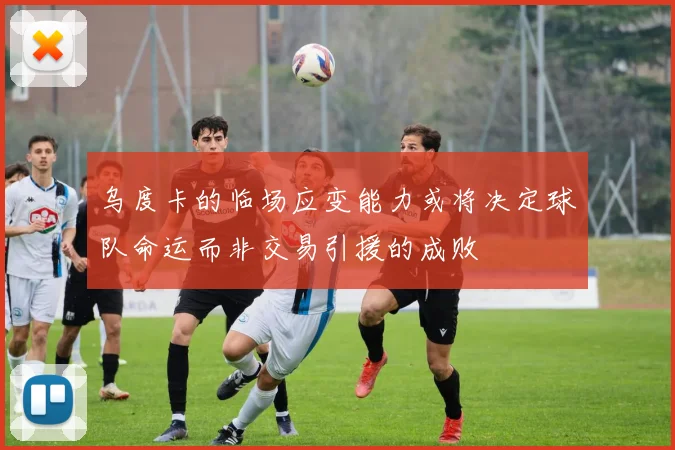 乌度卡的临场应变能力或将决定球队命运而非交易引援的成败