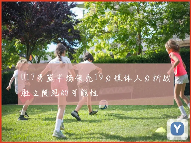 U17男篮半场领先19分媒体人分析战胜立陶宛的可能性