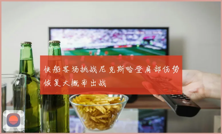 快船客场挑战尼克斯哈登肩部伤势恢复大概率出战
