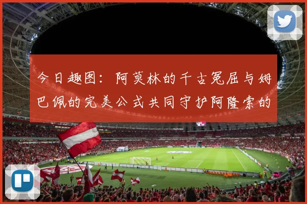 今日趣图：阿莫林的千古冤屈与姆巴佩的完美公式共同守护阿隆索的传奇故事