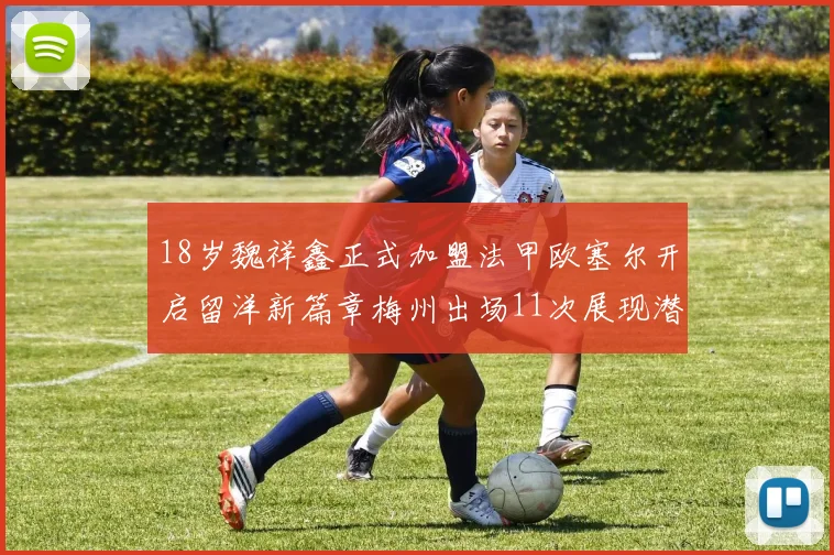 18岁魏祥鑫正式加盟法甲欧塞尔开启留洋新篇章梅州出场11次展现潜力