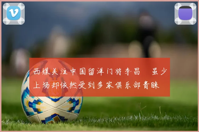 西媒关注中国留洋门将李昌祎虽少上场却依然受到多家俱乐部青睐