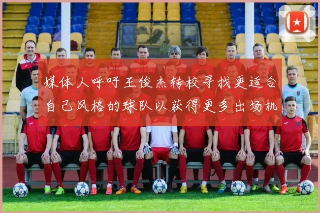 媒体人呼吁王俊杰转校寻找更适合自己风格的球队以获得更多出场机会