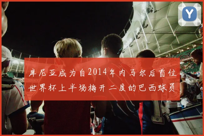 库尼亚成为自2014年内马尔后首位世界杯上半场梅开二度的巴西球员