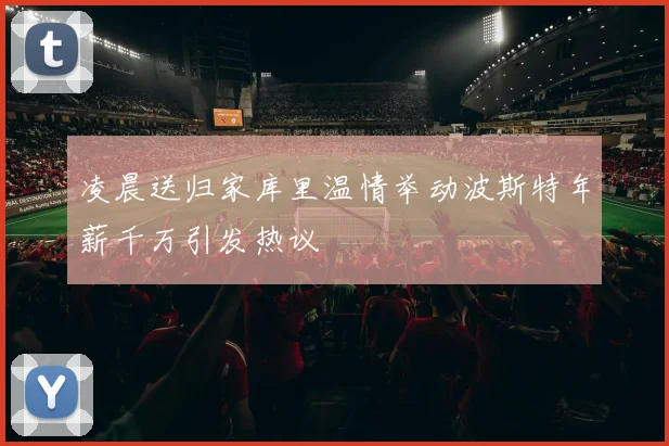 凌晨送归家库里温情举动波斯特年薪千万引发热议