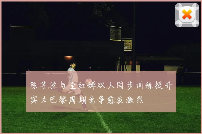 陈芋汐与全红婵双人同步训练提升实力巴黎周期竞争愈发激烈