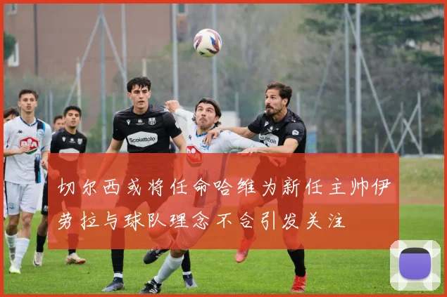 切尔西或将任命哈维为新任主帅伊劳拉与球队理念不合引发关注