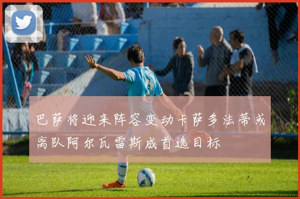 巴萨将迎来阵容变动卡萨多法蒂或离队阿尔瓦雷斯成首选目标