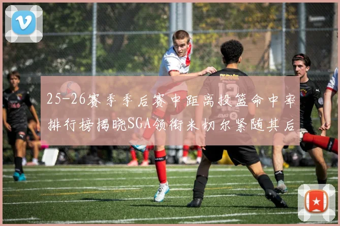 25-26赛季季后赛中距离投篮命中率排行榜揭晓SGA领衔米切尔紧随其后哈登位列第五