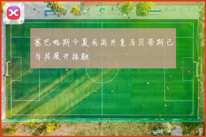 塞巴略斯今夏或离开皇马贝蒂斯已与其展开接触