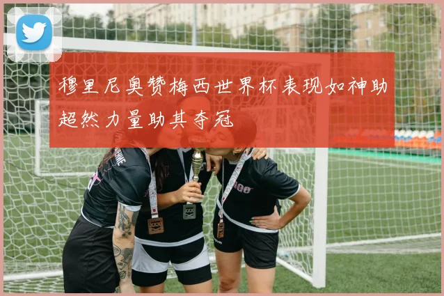 穆里尼奥赞梅西世界杯表现如神助超然力量助其夺冠