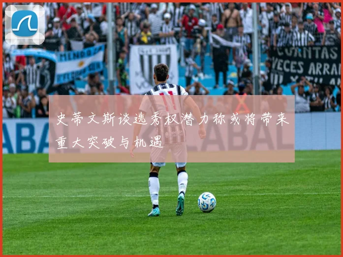 史蒂文斯谈选秀权潜力称或将带来重大突破与机遇