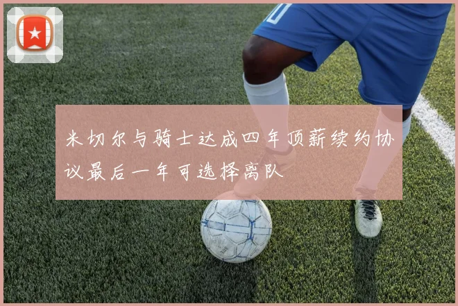 米切尔与骑士达成四年顶薪续约协议最后一年可选择离队