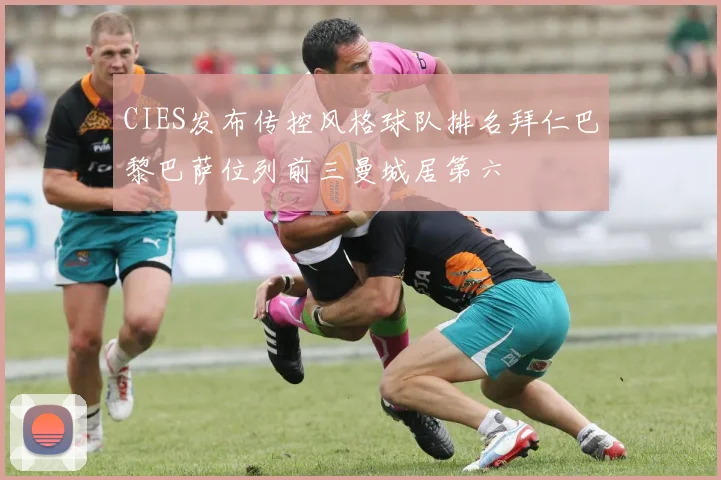 CIES发布传控风格球队排名拜仁巴黎巴萨位列前三曼城居第六