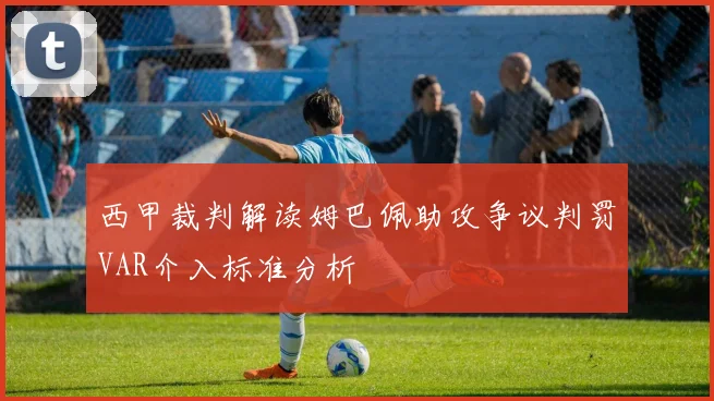 西甲裁判解读姆巴佩助攻争议判罚VAR介入标准分析