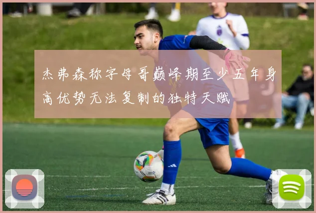 杰弗森称字母哥巅峰期至少五年身高优势无法复制的独特天赋