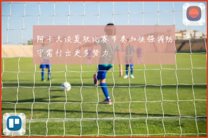 阿卡夫谈夏联比赛节奏加快强调防守需付出更多努力
