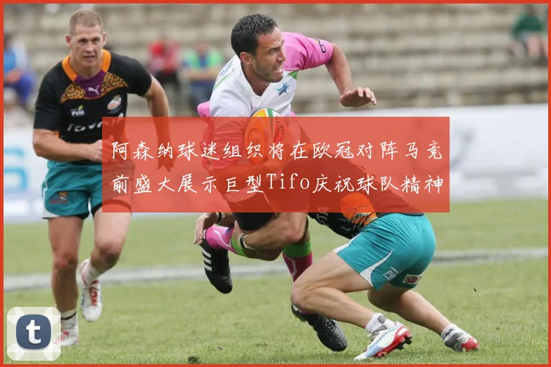 阿森纳球迷组织将在欧冠对阵马竞前盛大展示巨型Tifo庆祝球队精神