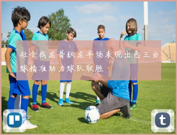 社会我龙哥狄龙半场表现出色三分球精准助力球队取胜