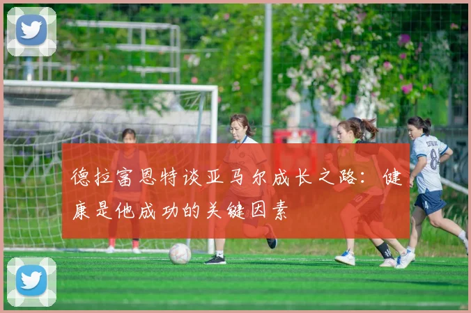 德拉富恩特谈亚马尔成长之路：健康是他成功的关键因素