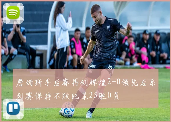 詹姆斯季后赛再创辉煌2-0领先后系列赛保持不败纪录25胜0负