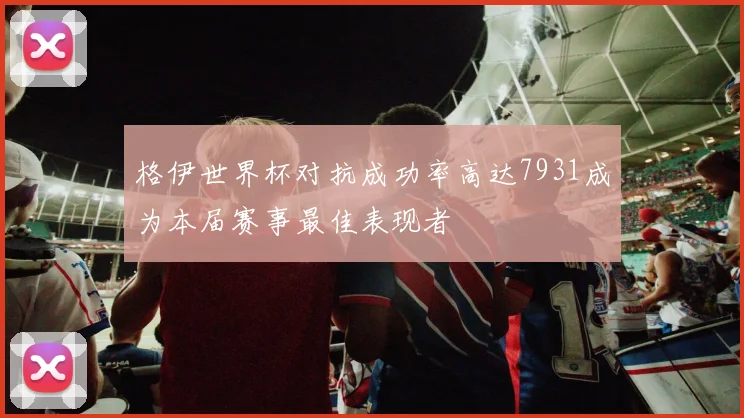 格伊世界杯对抗成功率高达7931成为本届赛事最佳表现者