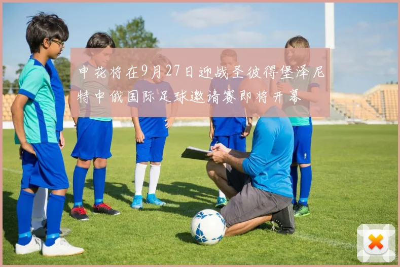 申花将在9月27日迎战圣彼得堡泽尼特中俄国际足球邀请赛即将开幕