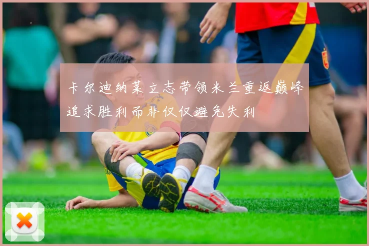卡尔迪纳莱立志带领米兰重返巅峰追求胜利而非仅仅避免失利